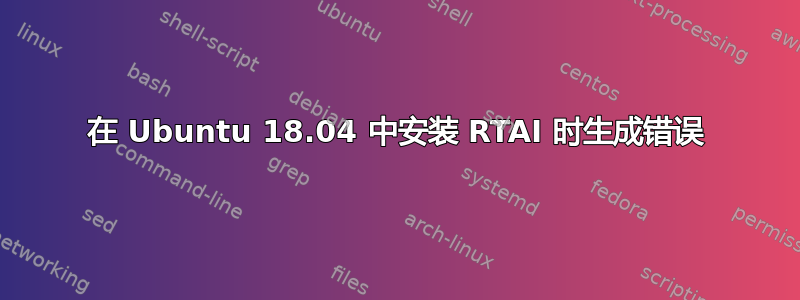 在 Ubuntu 18.04 中安装 RTAI 时生成错误