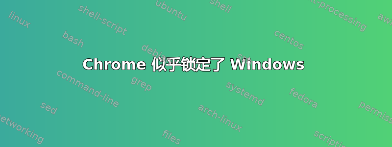 Chrome 似乎锁定了 Windows