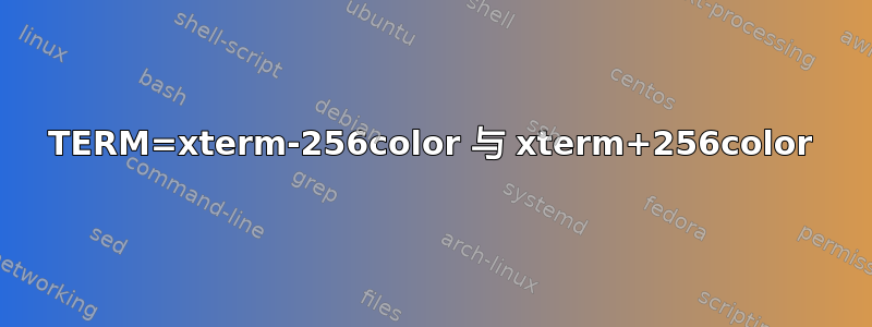 TERM=xterm-256color 与 xterm+256color