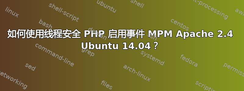 如何使用线程安全 PHP 启用事件 MPM Apache 2.4 Ubuntu 14.04？