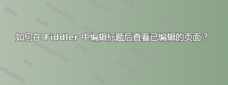 如何在 Fiddler 中编辑标题后查看已编辑的页面？