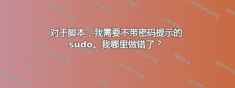 对于脚本，我需要不带密码提示的 sudo。我哪里做错了？