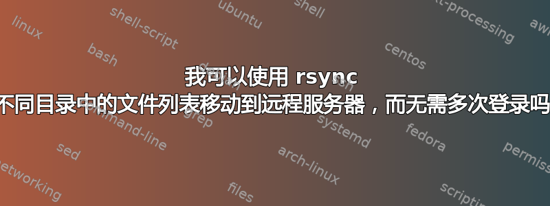 我可以使用 rsync 将不同目录中的文件列表移动到远程服务器，而无需多次登录吗？