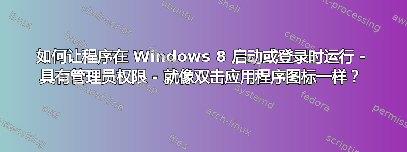 如何让程序在 Windows 8 启动或登录时运行 - 具有管理员权限 - 就像双击应用程序图标一样？