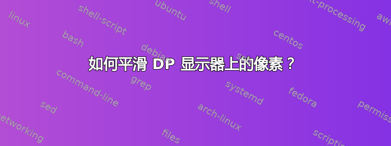 如何平滑 DP 显示器上的像素？