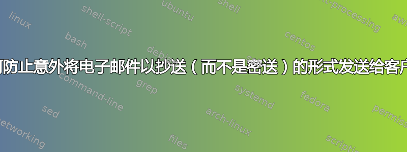 如何防止意外将电子邮件以抄送（而不是密送）的形式发送给客户？