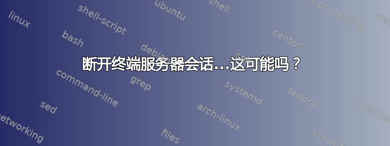 断开终端服务器会话...这可能吗？