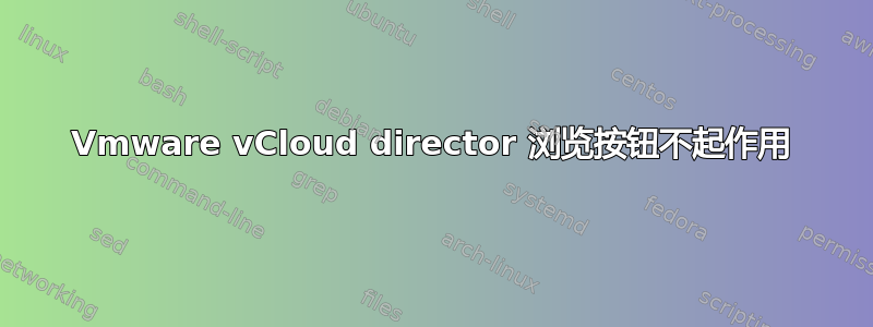 Vmware vCloud director 浏览按钮不起作用