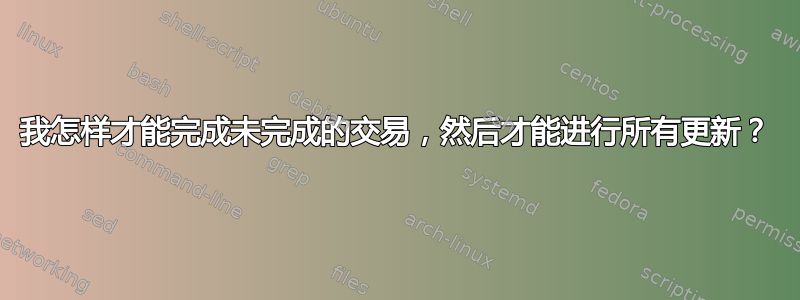 我怎样才能完成未完成的交易，然后才能进行所有更新？