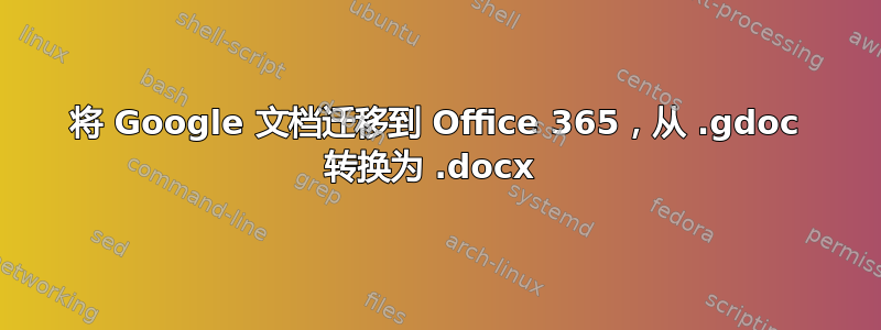 将 Google 文档迁移到 Office 365，从 .gdoc 转换为 .docx 