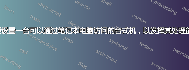 想要设置一台可以通过笔记本电脑访问的台式机，以发挥其处理能力