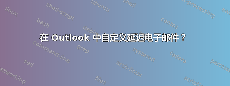 在 Outlook 中自定义延迟电子邮件？