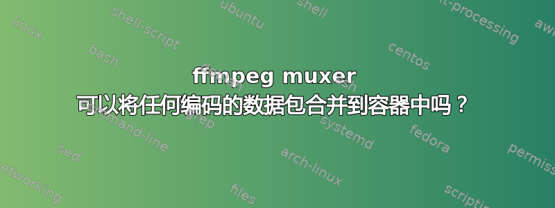 ffmpeg muxer 可以将任何编码的数据包合并到容器中吗？