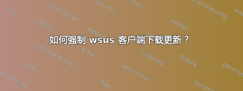 如何强制 wsus 客户端下载更新？