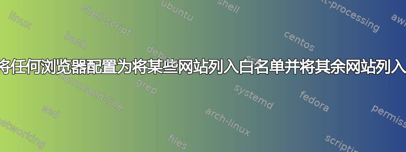 是否可以将任何浏览器配置为将某些网站列入白名单并将其余网站列入黑名单？