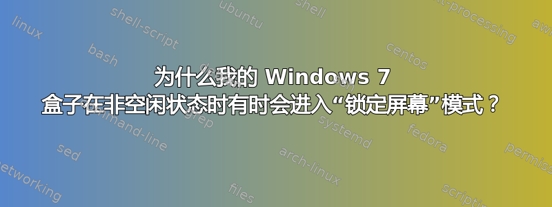 为什么我的 Windows 7 盒子在非空闲状态时有时会进入“锁定屏幕”模式？