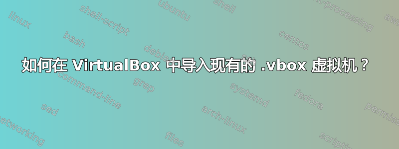 如何在 VirtualBox 中导入现有的 .vbox 虚拟机？