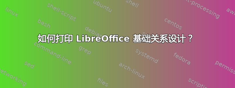 如何打印 LibreOffice 基础关系设计？