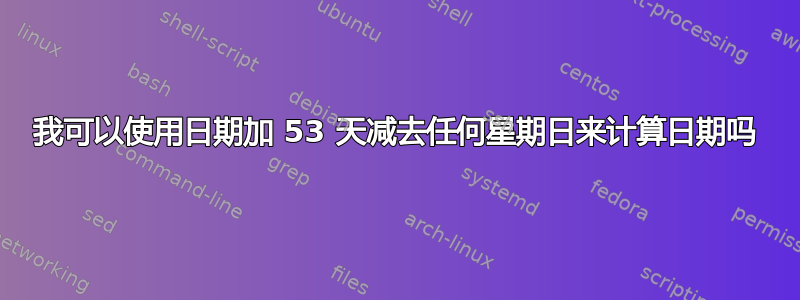 我可以使用日期加 53 天减去任何星期日来计算日期吗