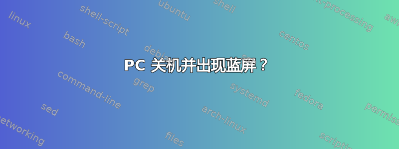 PC 关机并出现蓝屏？