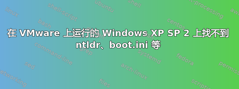 在 VMware 上运行的 Windows XP SP 2 上找不到 ntldr、boot.ini 等