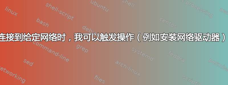 当我连接到给定网络时，我可以触发操作（例如安装网络驱动器）吗？