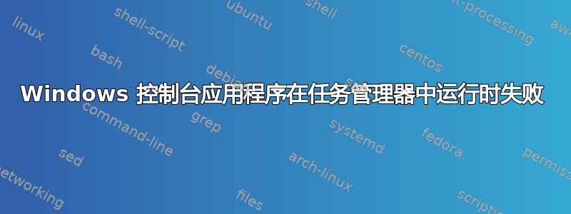 Windows 控制台应用程序在任务管理器中运行时失败