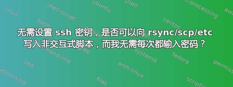 无需设置 ssh 密钥，是否可以向 rsync/scp/etc 写入非交互式脚本，而我无需每次都输入密码？