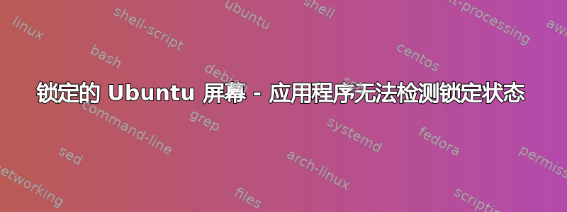 锁定的 Ubuntu 屏幕 - 应用程序无法检测锁定状态