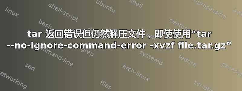 tar 返回错误但仍然解压文件，即使使用“tar --no-ignore-command-error -xvzf file.tar.gz”