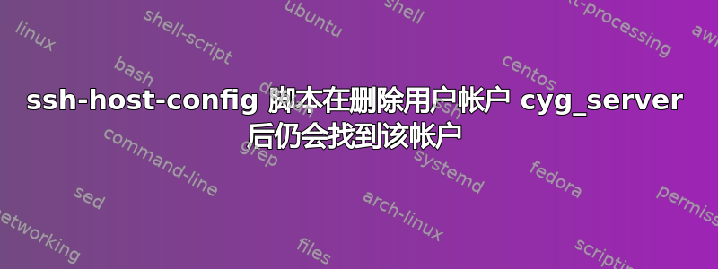 ssh-host-config 脚本在删除用户帐户 cyg_server 后仍会找到该帐户