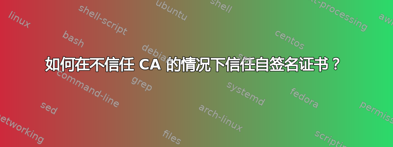 如何在不信任 CA 的情况下信任自签名证书？