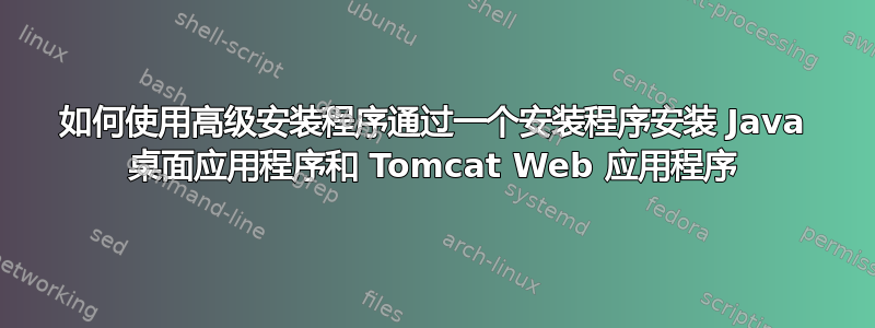 如何使用高级安装程序通过一个安装程序安装 Java 桌面应用程序和 Tomcat Web 应用程序