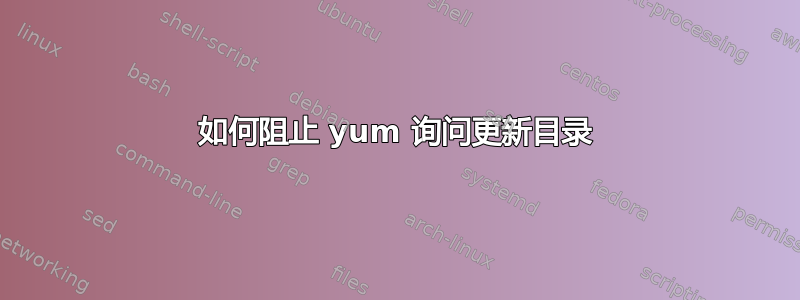 如何阻止 yum 询问更新目录