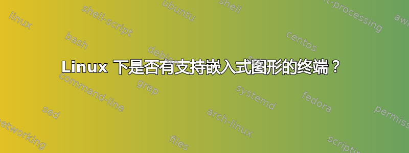 Linux 下是否有支持嵌入式图形的终端？