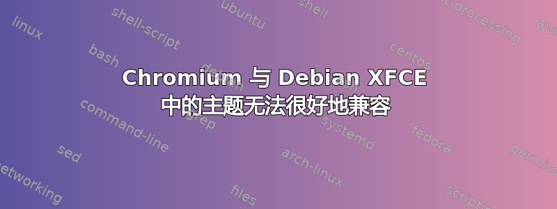 Chromium 与 Debian XFCE 中的主题无法很好地兼容