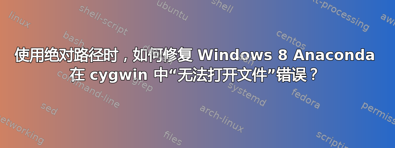 使用绝对路径时，如何修复 Windows 8 Anaconda 在 cygwin 中“无法打开文件”错误？