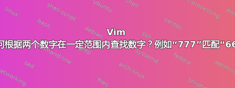 Vim 专家：如何根据两个数字在一定范围内查找数字？例如“777”匹配“667:888”