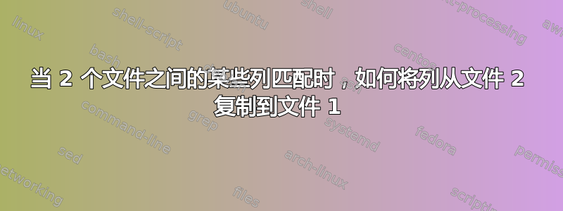 当 2 个文件之间的某些列匹配时，如何将列从文件 2 复制到文件 1