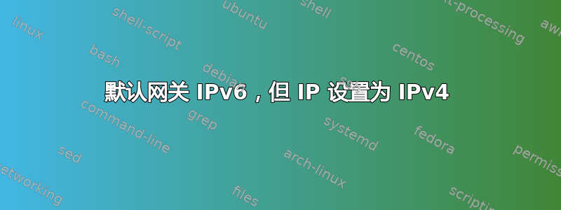 默认网关 IPv6，但 IP 设置为 IPv4