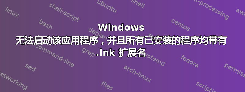 Windows 无法启动该应用程序，并且所有已安装的程序均带有 .lnk 扩展名