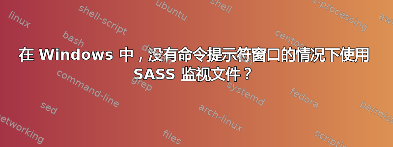 在 Windows 中，没有命令提示符窗口的情况下使用 SASS 监视文件？