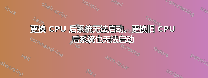 更换 CPU 后系统无法启动。更换旧 CPU 后系统也无法启动