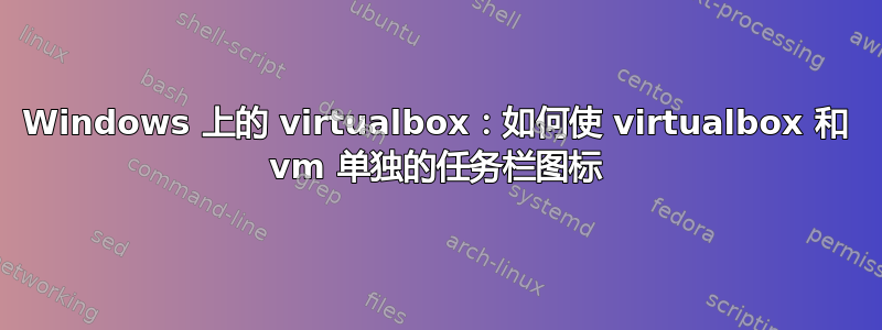 Windows 上的 virtualbox：如何使 virtualbox 和 vm 单独的任务栏图标