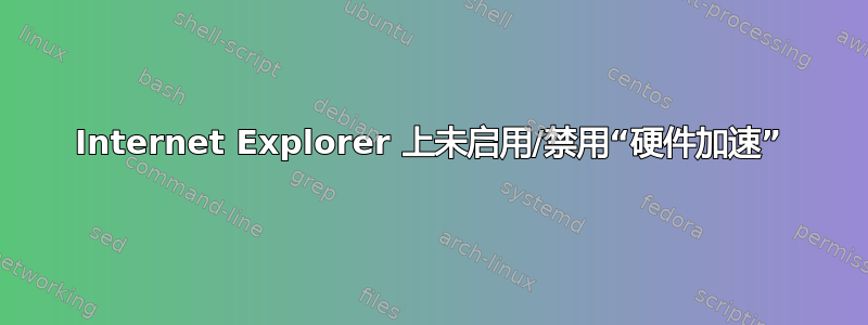 Internet Explorer 上未启用/禁用“硬件加速”