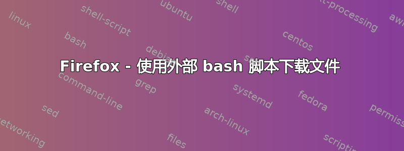 Firefox - 使用外部 bash 脚本下载文件