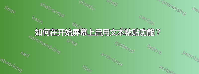 如何在开始屏幕上启用文本粘贴功能？