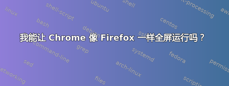 我能让 Chrome 像 Firefox 一样全屏运行吗？