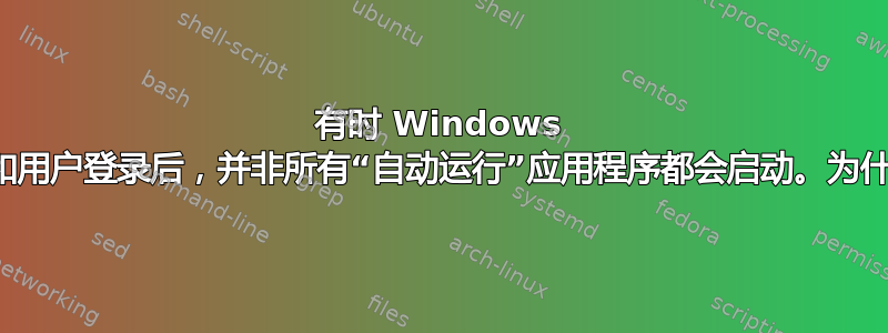 有时 Windows 启动和用户登录后，并非所有“自动运行”应用程序都会启动。为什么？