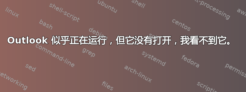 Outlook 似乎正在运行，但它没有打开，我看不到它。